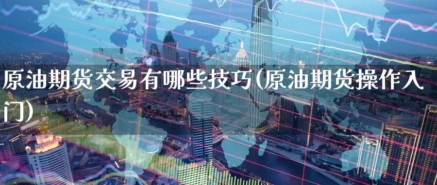 原油期货交易有哪些技巧(原油期货操作入门)_https://www.nccrq.com_期货公司_第1张