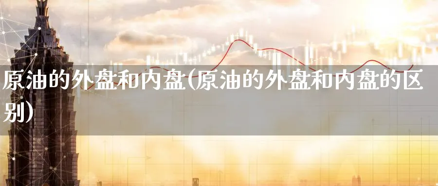 原油的外盘和内盘(原油的外盘和内盘的区别)_https://www.nccrq.com_期货交易_第1张