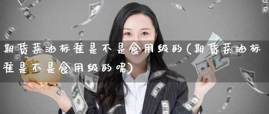 期货菜油标准是不是食用级的(期货菜油标准是不是食用级的呢)_https://www.nccrq.com_期货品种_第1张