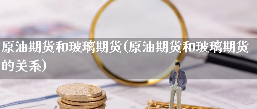 原油期货和玻璃期货(原油期货和玻璃期货的关系)_https://www.nccrq.com_纳指期货_第1张