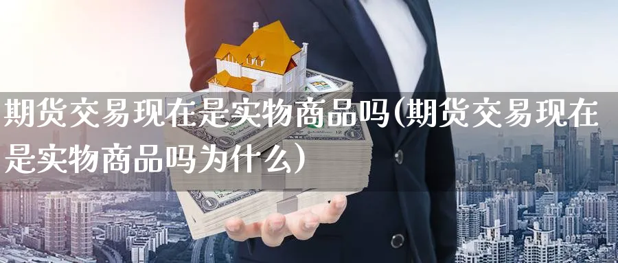 期货交易现在是实物商品吗(期货交易现在是实物商品吗为什么)_https://www.nccrq.com_期货行情_第1张