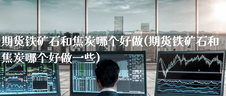 期货铁矿石和焦炭哪个好做(期货铁矿石和焦炭哪个好做一些)_https://www.nccrq.com_期货平台_第1张