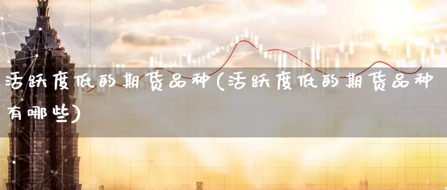 活跃度低的期货品种(活跃度低的期货品种有哪些)_https://www.nccrq.com_黄金期货_第1张