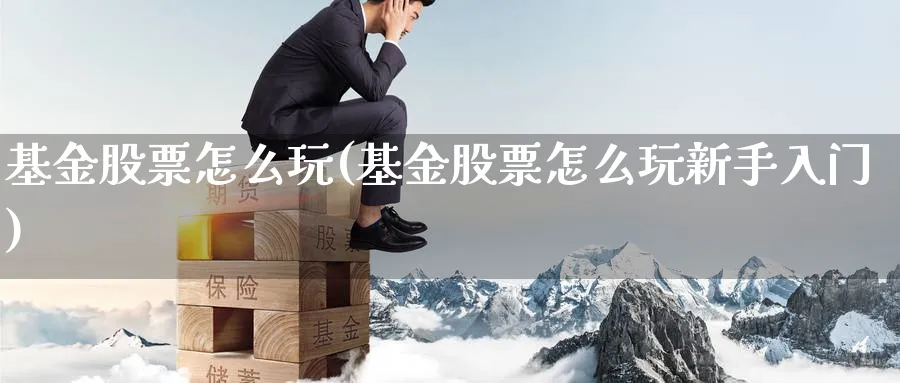 基金股票怎么玩(基金股票怎么玩新手入门)_https://www.nccrq.com_期货行情_第1张