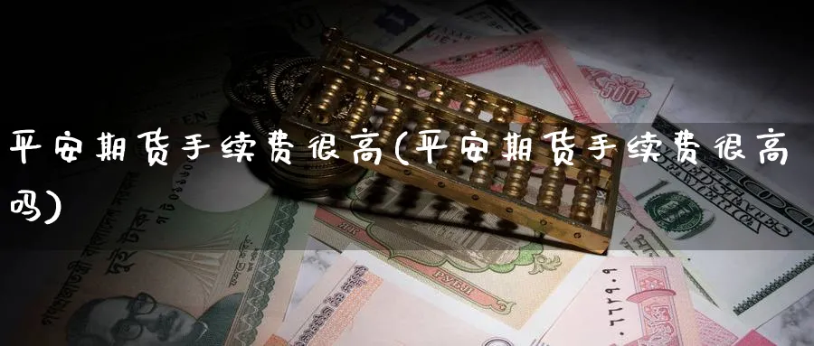 平安期货手续费很高(平安期货手续费很高吗)_https://www.nccrq.com_恒指期货_第1张