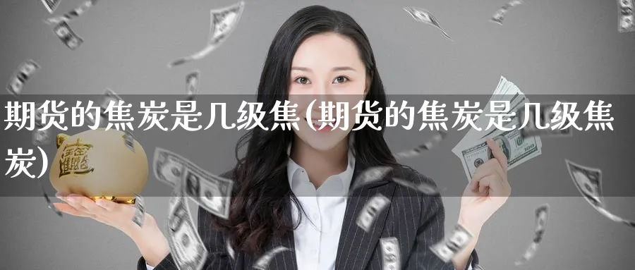 期货的焦炭是几级焦(期货的焦炭是几级焦炭)_https://www.nccrq.com_期货交易_第1张