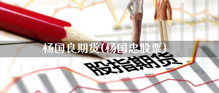 杨国良期货(杨国忠股票)_https://www.nccrq.com_期货品种_第1张