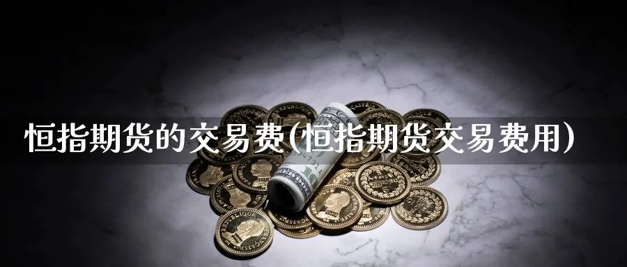 恒指期货的交易费(恒指期货交易费用)_https://www.nccrq.com_期货公司_第1张