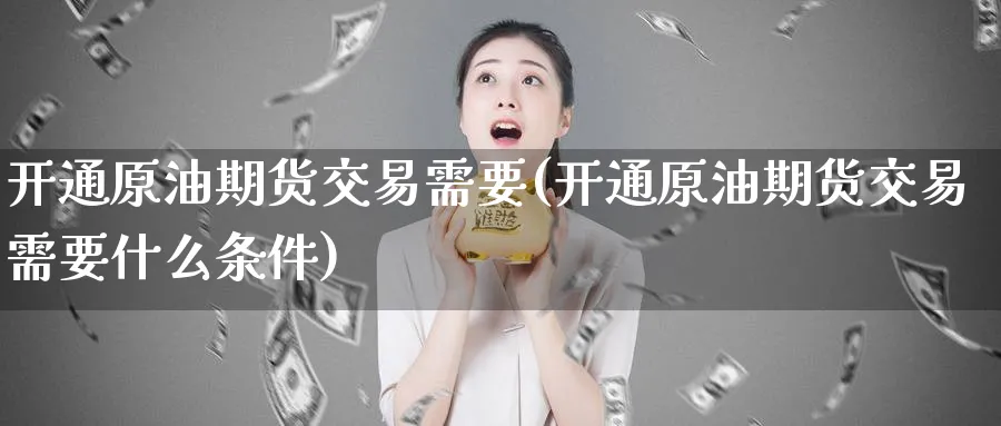 开通原油期货交易需要(开通原油期货交易需要什么条件)_https://www.nccrq.com_期货交易_第1张