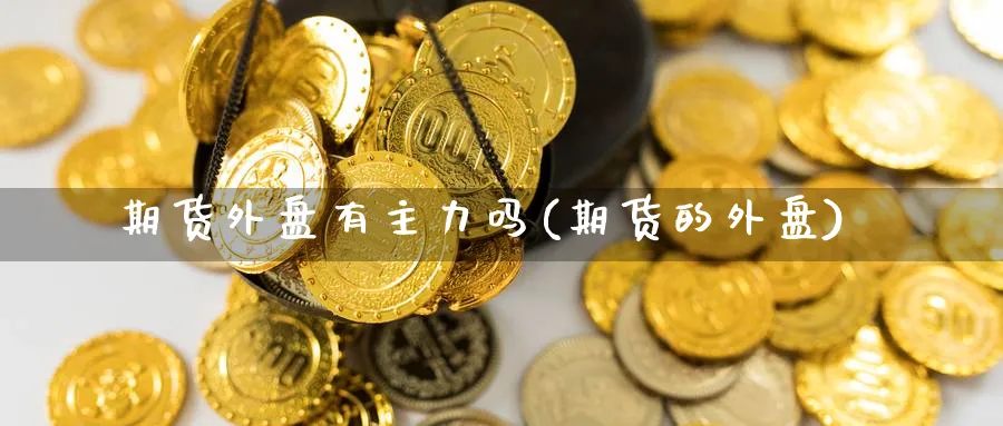 期货外盘有主力吗(期货的外盘)_恒指期货_第1张_南辞期货直播间 期货外盘有主力吗(期货的外盘)_https://www.nccrq.com_恒指期货_第1张