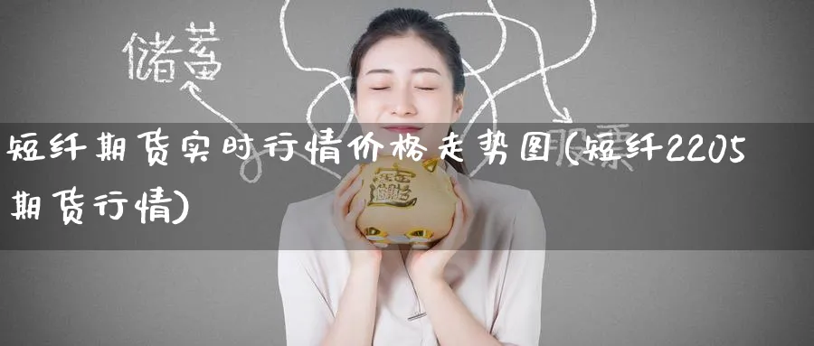 短纤期货实时行情价格走势图(短纤2205期货行情)_https://www.nccrq.com_国际期货_第1张
