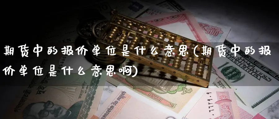 期货中的报价单位是什么意思(期货中的报价单位是什么意思啊)_https://www.nccrq.com_期货技术_第1张
