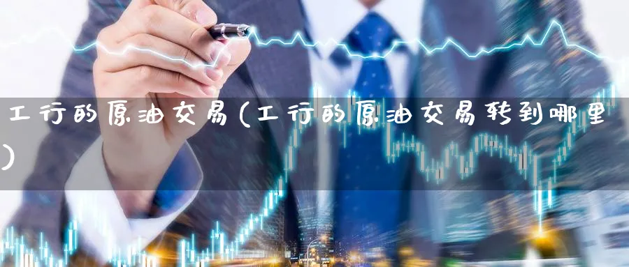 工行的原油交易(工行的原油交易转到哪里)_https://www.nccrq.com_期货开户_第1张