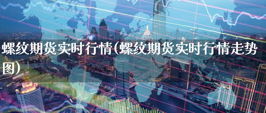 螺纹期货实时行情(螺纹期货实时行情走势图)_https://www.nccrq.com_原油期货_第1张