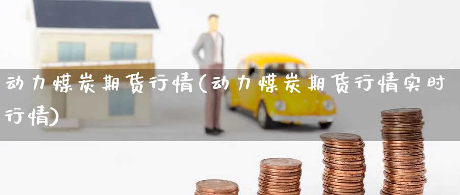 动力煤炭期货行情(动力煤炭期货行情实时行情)_https://www.nccrq.com_恒指期货_第1张