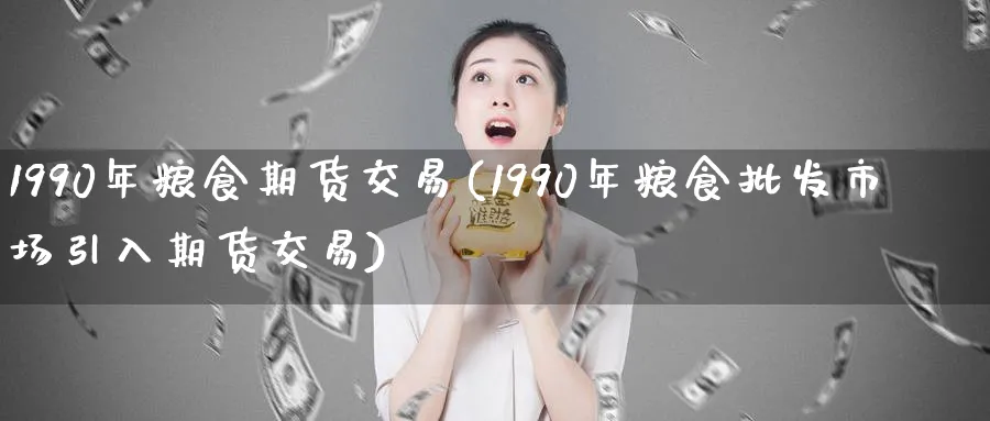 1990年粮食期货交易(1990年粮食市场引入期货交易)_https://www.nccrq.com_期货入门_第1张