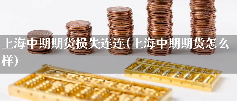 上海中期期货损失连连(上海中期期货怎么样)_https://www.nccrq.com_期货平台_第1张