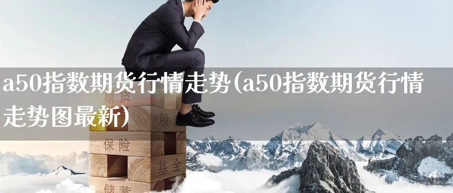 a50指数期货行情走势(a50指数期货行情走势图最新)_https://www.nccrq.com_期货品种_第1张