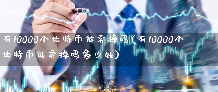 有10000个比特币能卖掉吗(有10000个比特币能卖掉吗多少钱)_https://www.nccrq.com_期货品种_第1张