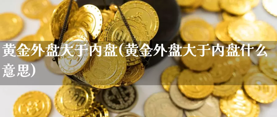 黄金外盘大于内盘(黄金外盘大于内盘什么意思)_https://www.nccrq.com_期货技术_第1张