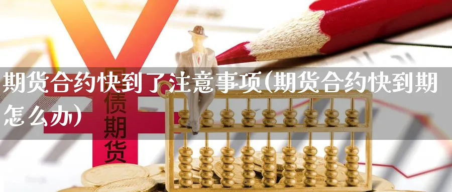期货合约快到了注意事项(期货合约快到期怎么办)_https://www.nccrq.com_期货公司_第1张