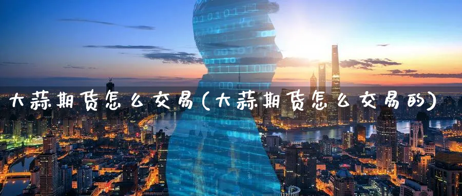 大蒜期货怎么交易(大蒜期货怎么交易的)_https://www.nccrq.com_期货培训_第1张