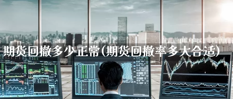 期货回撤多少正常(期货回撤率多大合适)_https://www.nccrq.com_期货公司_第1张