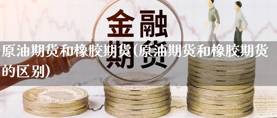 原油期货和橡胶期货(原油期货和橡胶期货的区别)_https://www.nccrq.com_期货平台_第1张