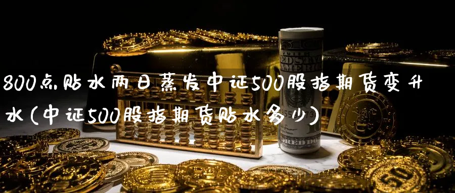 800点贴水两日蒸发中证500股指期货变升水(中证500股指期货贴水多少)_https://www.nccrq.com_纳指期货_第1张