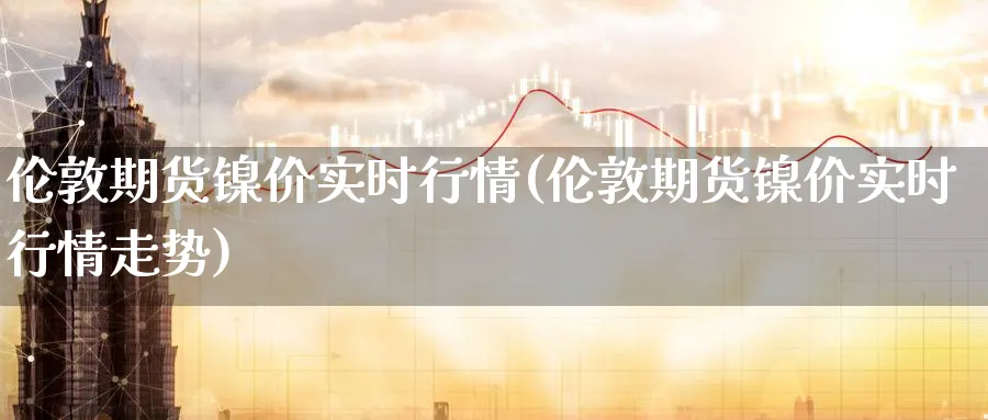伦敦期货镍价实时行情(伦敦期货镍价实时行情走势)_https://www.nccrq.com_恒生指数_第1张