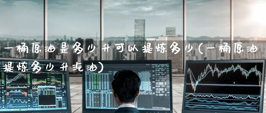 一桶原油是多少升可以提炼多少(一桶原油提炼多少升汽油)_https://www.nccrq.com_期货开户_第1张