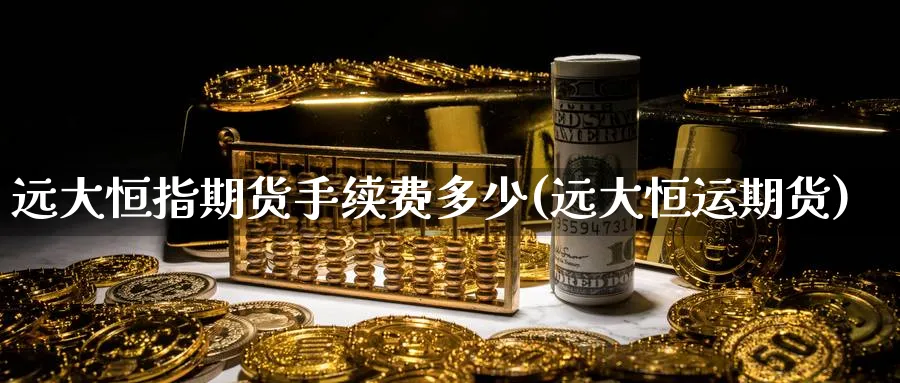 远大恒指期货手续费多少(远大恒运期货)_https://www.nccrq.com_黄金期货_第1张