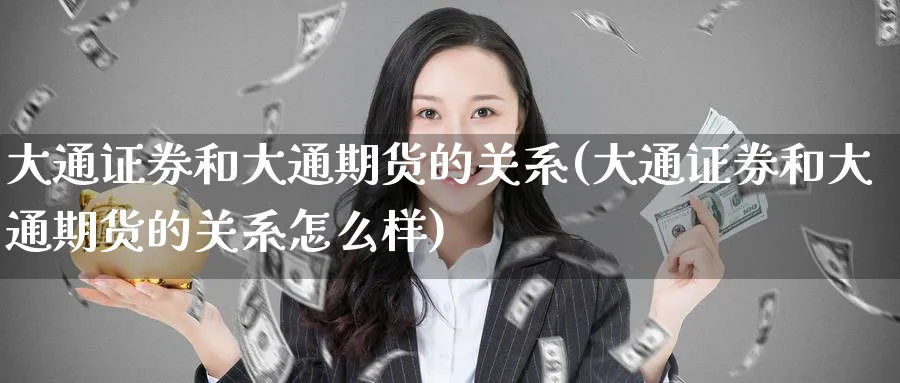 大通证券和大通期货的关系(大通证券和大通期货的关系怎么样)_https://www.nccrq.com_期货行情_第1张
