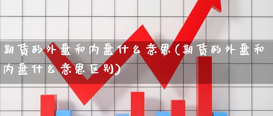 期货的外盘和内盘什么意思(期货的外盘和内盘什么意思区别)_https://www.nccrq.com_期货公司_第1张