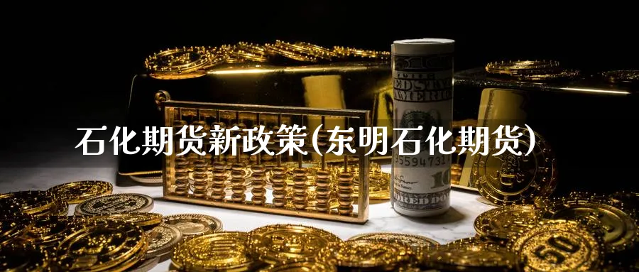石化期货新政策(东明石化期货)_https://www.nccrq.com_期货行情_第1张