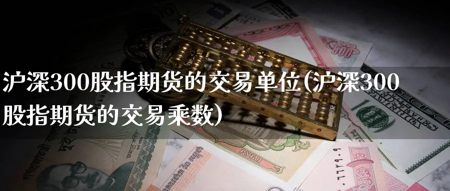 沪深300股指期货的交易单位(沪深300股指期货的交易乘数)_https://www.nccrq.com_恒指期货_第1张
