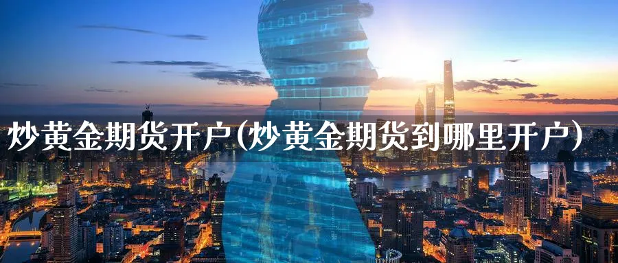 炒黄金期货开户(炒黄金期货到哪里开户)_https://www.nccrq.com_期货品种_第1张