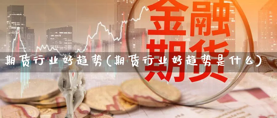 期货行业好趋势(期货行业好趋势是什么)_https://www.nccrq.com_期货软件_第1张
