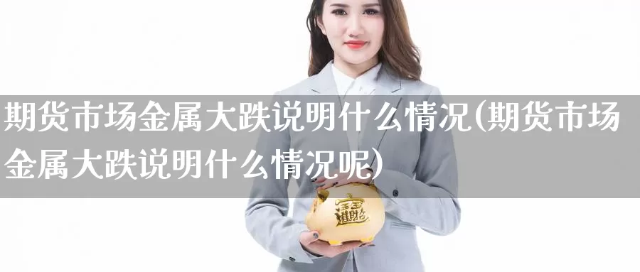 期货市场金属大跌说明什么情况(期货市场金属大跌说明什么情况呢)_https://www.nccrq.com_期货开户_第1张