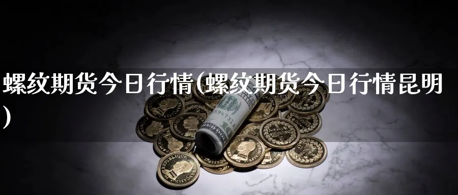 螺纹期货今日行情(螺纹期货今日行情昆明)_https://www.nccrq.com_股指期货_第1张