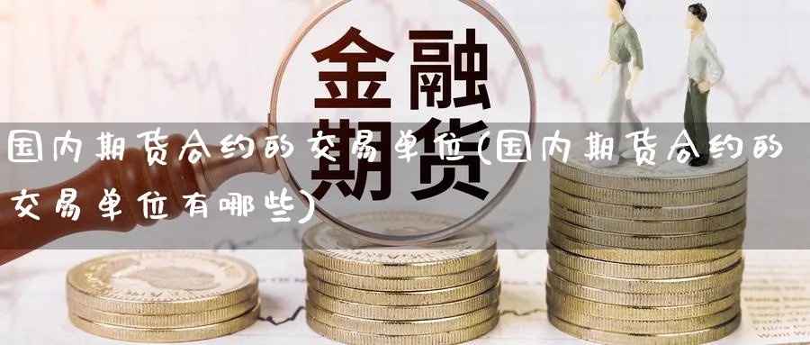 国内期货合约的交易单位(国内期货合约的交易单位有哪些)_https://www.nccrq.com_期货平台_第1张