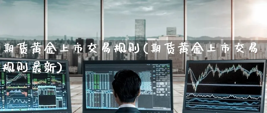 期货黄金上市交易规则(期货黄金上市交易规则最新)_https://www.nccrq.com_期货百科_第1张