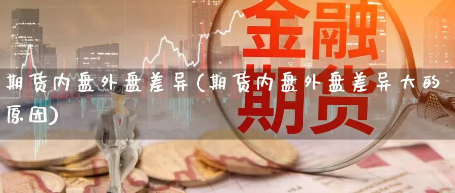期货内盘外盘差异(期货内盘外盘差异大的原因)_https://www.nccrq.com_国际期货_第1张