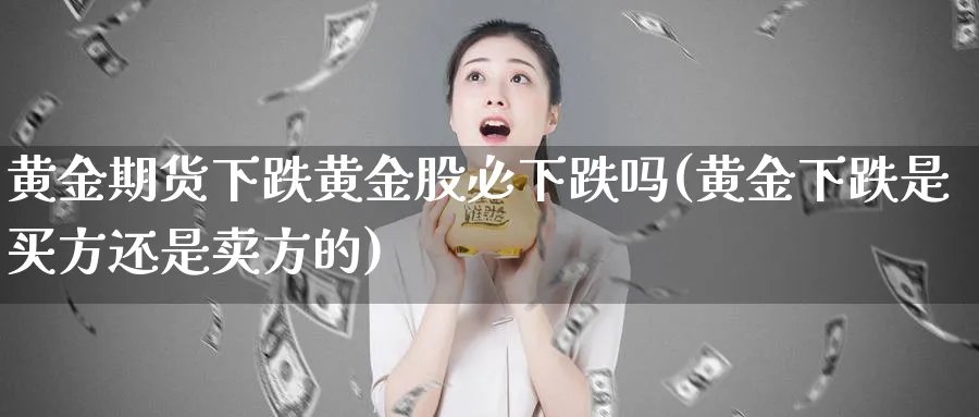 黄金期货下跌黄金股必下跌吗(黄金下跌是买方还是卖方的)_https://www.nccrq.com_原油期货_第1张