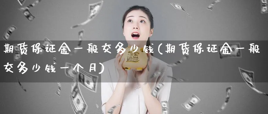 期货保证金一般交多少钱(期货保证金一般交多少钱一个月)_https://www.nccrq.com_纳指期货_第1张