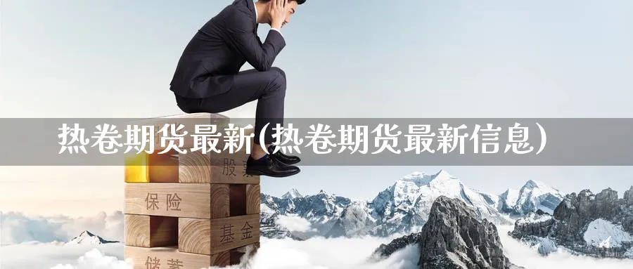 热卷期货最新(热卷期货最新信息)_https://www.nccrq.com_原油期货_第1张