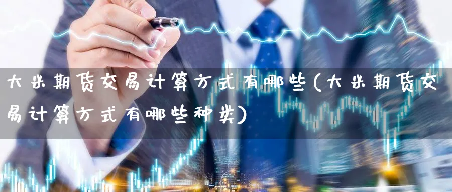 大米期货交易计算方式有哪些(大米期货交易计算方式有哪些种类)_https://www.nccrq.com_原油期货_第1张