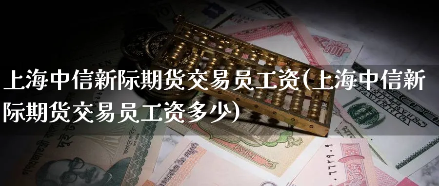 上海中信新际期货交易员工资(上海中信新际期货交易员工资多少)_https://www.nccrq.com_期货品种_第1张