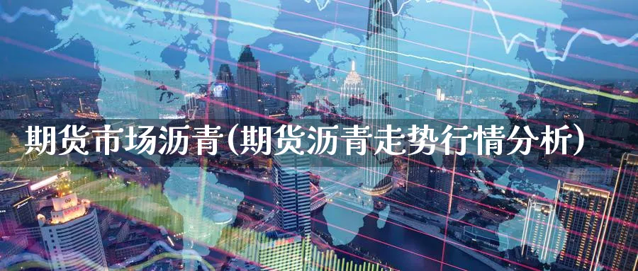 期货市场沥青(期货沥青走势行情分析)_https://www.nccrq.com_原油期货_第1张