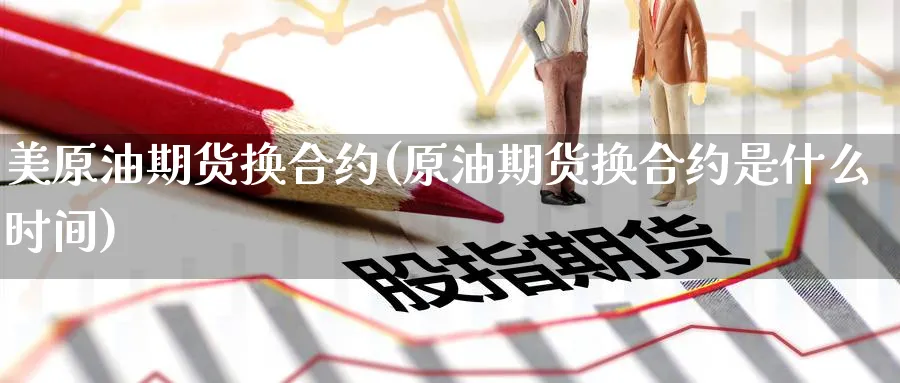 美原油期货换合约(原油期货换合约是什么时间)_https://www.nccrq.com_内盘期货_第1张